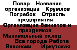 Повар › Название организации ­ Крумлов Погребок › Отрасль предприятия ­ Организация банкетов и праздников › Минимальный оклад ­ 22 000 - Все города Работа » Вакансии   . Иркутская обл.,Иркутск г.